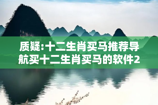 质疑:十二生肖买马推荐导航买十二生肖买马的软件2020年深度观察:一码一肖12-23-34-45-01-22 T:07的欺诈本质-核心解答、解释与落实