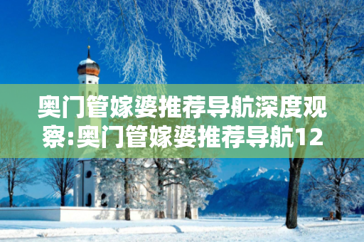 奥门管嫁婆推荐导航深度观察:奥门管嫁婆推荐导航12-23-34-05-16-47 T:29的欺诈本质-核心解答、解释与落实-直观释义