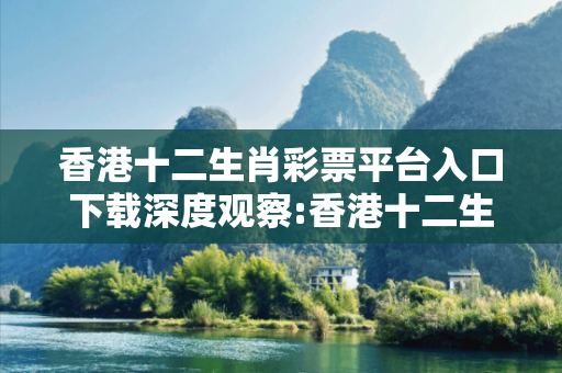 香港十二生肖彩票平台入口下载深度观察:香港十二生肖彩票平台入口下载15-23-37-12-45-08 T:26的欺诈本质-核心解答、解释与落实-核心解答