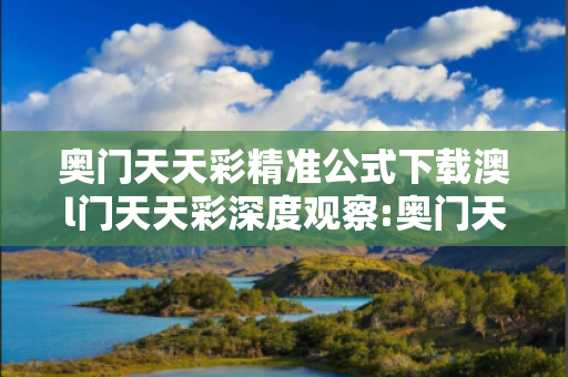 奥门天天彩精准公式下载澳l门天天彩深度观察:奥门天天彩精准公式下载23-05-12-34-17-41 T:29的欺诈本质-核心解答、解释与落实
