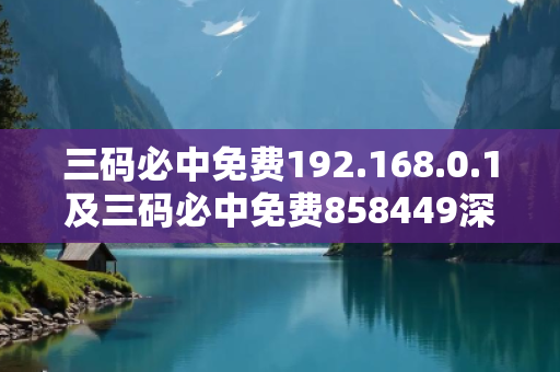 三码必中免费192.168.0.1及三码必中免费858449深度观察:三码必中免费19-26-35-08-17-42 T:23的欺诈本质-核心解答、解释与落实