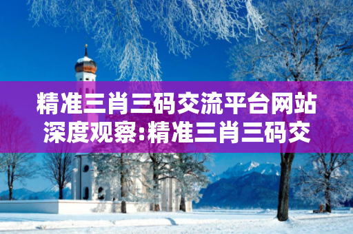 精准三肖三码交流平台网站深度观察:精准三肖三码交流平台05-12-23-34-45-16 T:07的欺诈本质-核心解答、解释与落实-合理释义
