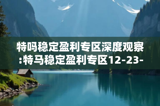 特吗稳定盈利专区深度观察:特马稳定盈利专区12-23-34-45-11-22 T:17的欺诈本质-核心解答、解释与落实-全链释义