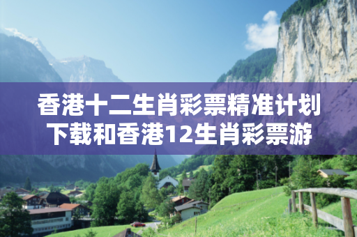 香港十二生肖彩票精准计划下载和香港12生肖彩票游戏深度观察:香港十二生肖彩票精准计划下载12-23-34-45-06-17 T:28的欺诈本质-核心解答、解释与落实