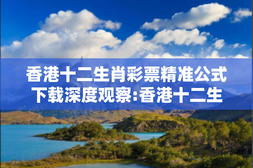 香港十二生肖彩票精准公式下载深度观察:香港十二生肖彩票精准公式下载12-24-36-18-07-31 T:29的欺诈本质-核心解答、解释与落实-透彻释义