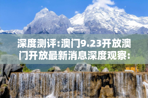 深度测评:澳门9.23开放澳门开放最新消息深度观察:一码一肖预测12-23-34-05-17-42 T:28的欺诈本质-核心解答、解释与落实