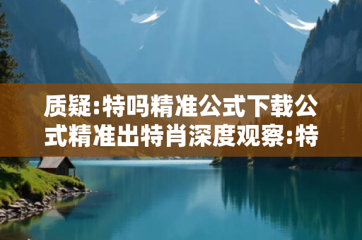 质疑:特吗精准公式下载公式精准出特肖深度观察:特码精准公式下载12-23-34-05-17-29 T:33的欺诈本质-核心解答、解释与落实