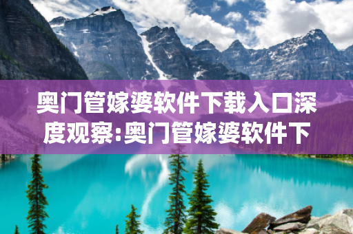 奥门管嫁婆软件下载入口深度观察:奥门管嫁婆软件下载入口32-15-07-24-38-11 T:26的欺诈本质-核心解答、解释与落实-解析与释义想词}