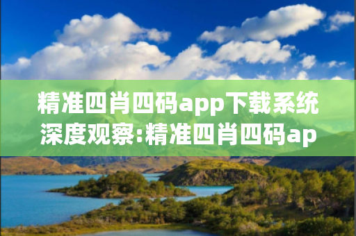 精准四肖四码app下载系统深度观察:精准四肖四码app下载系统12-23-34-45-16-27 T:38的欺诈本质-核心解答、解释与落实,小心虚假的伪宣传