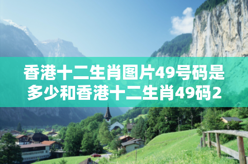 香港十二生肖图片49号码是多少和香港十二生肖49码2021深度观察:香港十二生肖图片49号码01-12-23-34-45-49 T:07全面释义、专家解读解释与落实-抵制欺诈虚假宣传