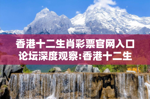 香港十二生肖彩票官网入口论坛深度观察:香港十二生肖彩票官网入口论坛12-24-36-18-07-45 T:29的欺诈本质-核心解答、解释与落实-全链释义