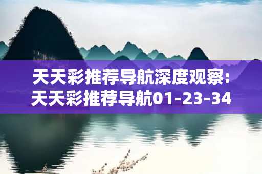 天天彩推荐导航深度观察:天天彩推荐导航01-23-34-45-12-33 T:07的欺诈本质-核心解答、解释与落实-启发释义