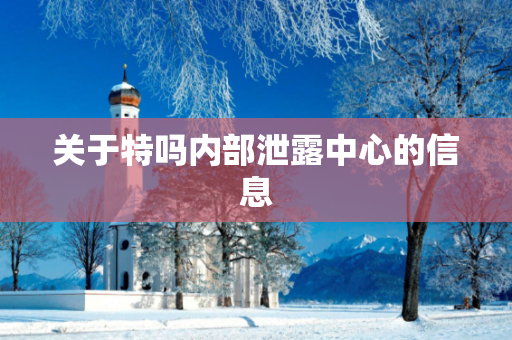 关于特吗内部泄露中心的信息