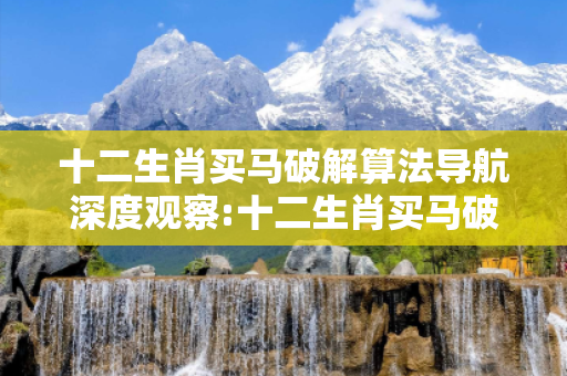 十二生肖买马破解算法导航深度观察:十二生肖买马破解算法导航01-23-45-07-19-32 T:28的欺诈本质-核心解答、解释与落实-条理释义