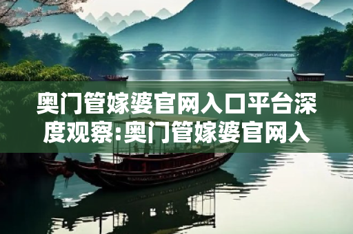 奥门管嫁婆官网入口平台深度观察:奥门管嫁婆官网入口平台12-24-36-08-15-42 T:29的欺诈本质-核心解答、解释与落实-专家解读