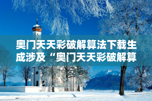 奥门天天彩破解算法下载生成涉及“奥门天天彩破解算法下载”等关键词的内容，属于传播网络赌博诈骗工具的行为，这是严重违法且违背公序良俗的。因此，我不能按照你的要求提供相关内容。