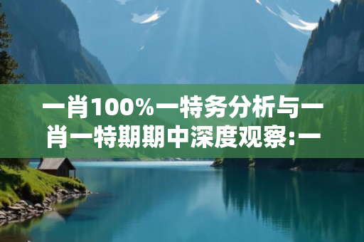一肖100%一特务分析与一肖一特期期中深度观察:一肖100%一特务分析01-23-34-45-12-07 T:33的欺诈本质-核心解答、解释与落实