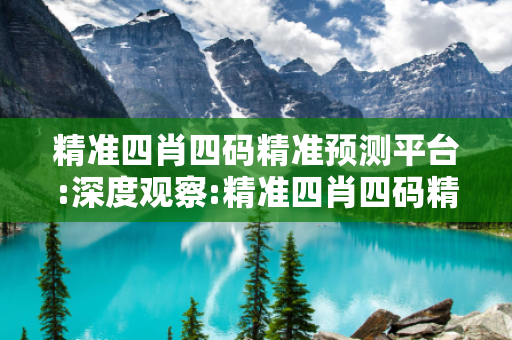 精准四肖四码精准预测平台:深度观察:精准四肖四码精准预测平台01-23-34-45-12-07 T:28的欺诈本质-核心解答、解释与落实