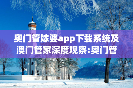 奥门管嫁婆app下载系统及澳门管家深度观察:奥门管嫁婆app下载系统12-23-34-45-01-27 T:19的欺诈本质-核心解答、解释与落实