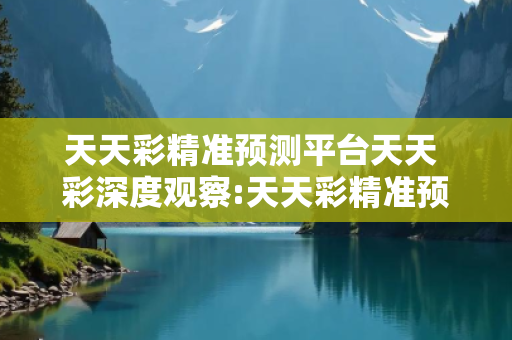 天天彩精准预测平台天天 彩深度观察:天天彩精准预测平台12-23-34-05-16-27 T:38的欺诈本质-核心解答、解释与落实