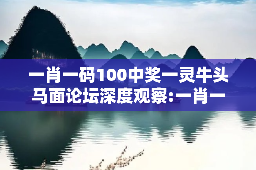 一肖一码100中奖一灵牛头马面论坛深度观察:一肖一码100中奖一灵牛头马面论坛02-15-23-37-41-09 T:12的欺诈本质-核心解答、解释与落实-解释与落实