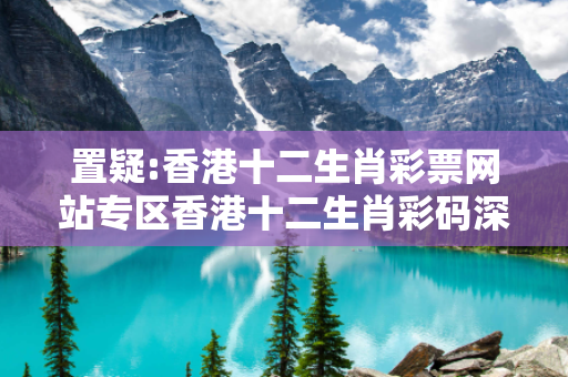 置疑:香港十二生肖彩票网站专区香港十二生肖彩码深度观察:香港十二生肖彩票网站专区05-12-23-34-41-49 T:17的欺诈本质-核心解答、解释与落实