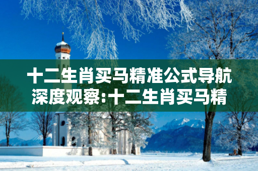 十二生肖买马精准公式导航深度观察:十二生肖买马精准公式导航05-12-23-34-41-07 T:19的欺诈本质-核心解答、解释与落实-核心解答
