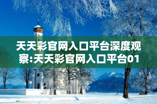 天天彩官网入口平台深度观察:天天彩官网入口平台01-23-34-45-12-07 T:38的欺诈本质-核心解答、解释与落实-透彻释义