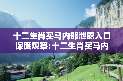 十二生肖买马内部泄露入口深度观察:十二生肖买马内部泄露入口01-23-34-45-12-07 T:29的欺诈本质-核心解答、解释与落实-解释与落实