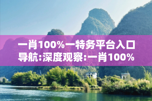 一肖100%一特务平台入口导航:深度观察:一肖100%一特务平台入口导航12-34-05-26-47-19 T:03的欺诈本质-核心解答、解释与落实
