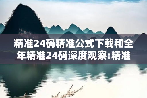 精准24码精准公式下载和全年精准24码深度观察:精准24码精准公式下载12-23-34-05-17-28 T:33的欺诈本质-核心解答、解释与落实