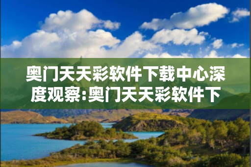 奥门天天彩软件下载中心深度观察:奥门天天彩软件下载中心23-14-35-27-41-12 T:39的欺诈本质-核心解答、解释与落实-实用释义
