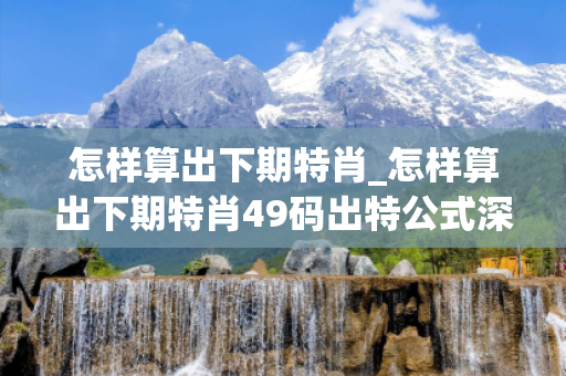 怎样算出下期特肖_怎样算出下期特肖49码出特公式深度观察:怎样算出下期特肖01-23-35-42-17-08 T:33的欺诈本质-核心解答、解释与落实