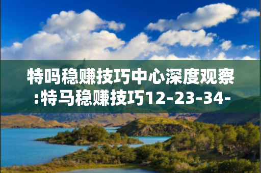 特吗稳赚技巧中心深度观察:特马稳赚技巧12-23-34-45-01-17 T:29的欺诈本质-核心解答、解释与落实-规范释义