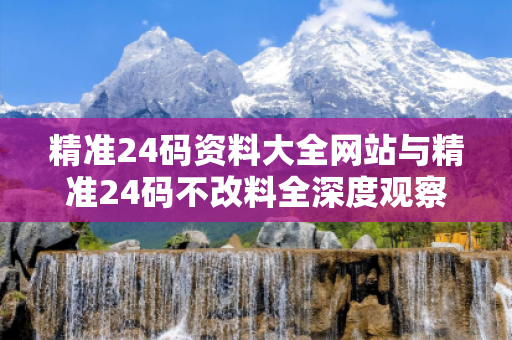 精准24码资料大全网站与精准24码不改料全深度观察:精准一码一肖22-34-05-17-28-41 T:12的欺诈本质-核心解答、解释与落实