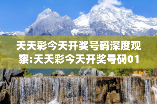 天天彩今天开奖号码深度观察:天天彩今天开奖号码01-12-23-34-45-46 T:07的欺诈本质-核心解答、解释与落实-解析与释义想词}