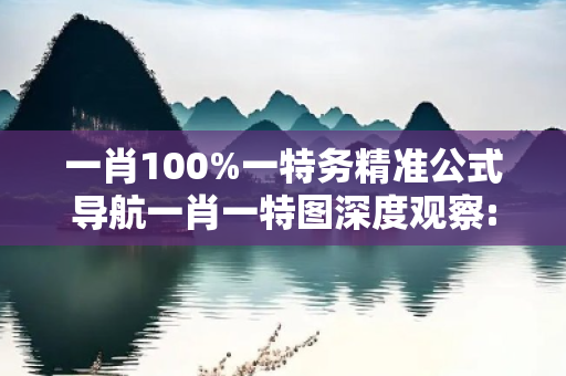 一肖100%一特务精准公式导航一肖一特图深度观察:一肖100%一特务精准公式导航05-12-23-34-45-16 T:28的欺诈本质-核心解答、解释与落实
