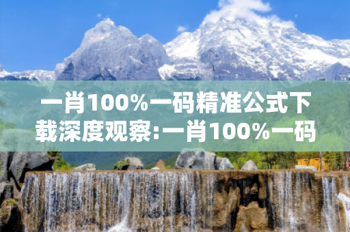 一肖100%一码精准公式下载深度观察:一肖100%一码精准公式下载05-12-23-34-45-16 T:07的欺诈本质-核心解答、解释与落实-启发释义