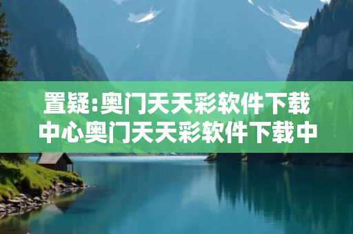 置疑:奥门天天彩软件下载中心奥门天天彩软件下载中心免费深度观察:奥门天天彩软件下载中心12-23-34-45-01-19 T:27的欺诈本质-核心解答、解释与落实