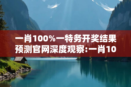 一肖100%一特务开奖结果预测官网深度观察:一肖100%一特务开奖结果预测官网05-12-23-34-41-17 T:07的欺诈本质-核心解答、解释与落实-规范释义