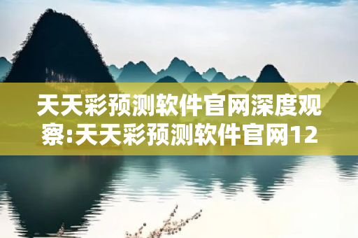 天天彩预测软件官网深度观察:天天彩预测软件官网12-23-34-45-06-17 T:29的欺诈本质-核心解答、解释与落实-专家解读
