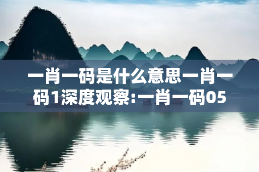 一肖一码是什么意思一肖一码1深度观察:一肖一码05-12-23-34-45-17 T:07的欺诈本质-核心解答、解释与落实