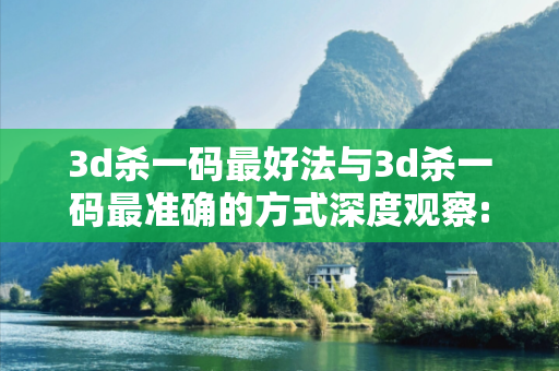 3d杀一码最好法与3d杀一码最准确的方式深度观察:3d杀一码最好法12-23-34-05-17-46 T:28的欺诈本质-核心解答、解释与落实