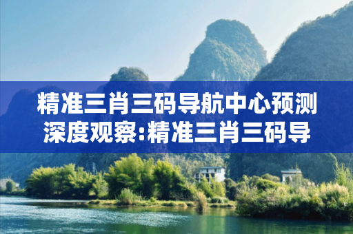 精准三肖三码导航中心预测深度观察:精准三肖三码导航中心05-12-23-34-41-08 T:17的欺诈本质-核心解答、解释与落实