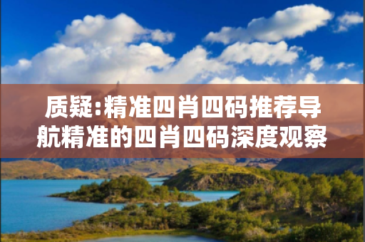 质疑:精准四肖四码推荐导航精准的四肖四码深度观察:精准四肖四码推荐导航07-15-23-31-42-05 T:19的欺诈本质-核心解答、解释与落实