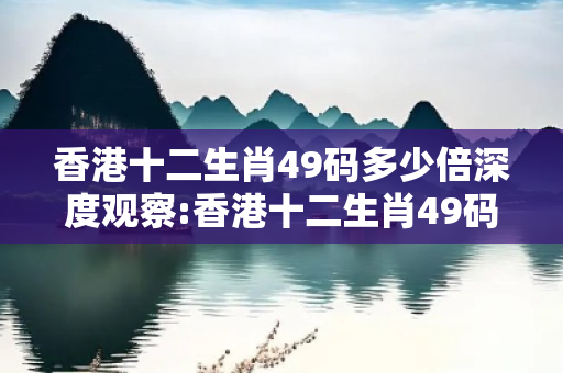 香港十二生肖49码多少倍深度观察:香港十二生肖49码多少倍01-23-34-45-12-07 T:26的欺诈本质-核心解答、解释与落实-解释与落实