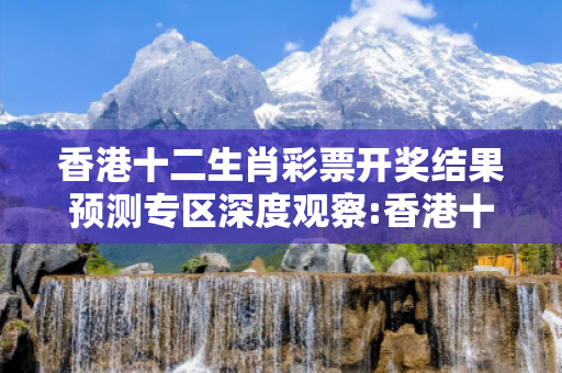 香港十二生肖彩票开奖结果预测专区深度观察:香港十二生肖彩票开奖结果预测专区23-14-35-27-41-09 T:17的欺诈本质-核心解答、解释与落实-拒绝欺骗性承诺