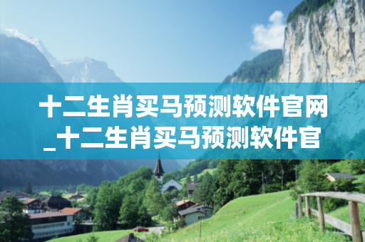 十二生肖买马预测软件官网_十二生肖买马预测软件官网十二生肖买马的网址深度观察:十二生肖买马预测软件官网1-23-34-45-12-07 T:39的欺诈本质-核心解答、解释与落实