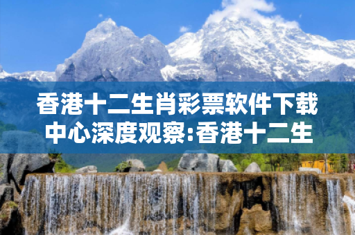 香港十二生肖彩票软件下载中心深度观察:香港十二生肖彩票软件下载中心12-23-34-05-16-47 T:29的欺诈本质-核心解答、解释与落实,小心虚假的伪宣传