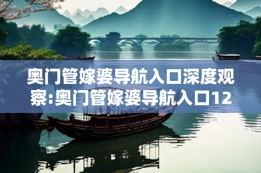 奥门管嫁婆导航入口深度观察:奥门管嫁婆导航入口12-23-34-45-01-02 T:26的欺诈本质-核心解答、解释与落实-合理释义